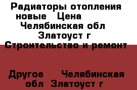 Радиаторы отопления новые › Цена ­ 3 000 - Челябинская обл., Златоуст г. Строительство и ремонт » Другое   . Челябинская обл.,Златоуст г.